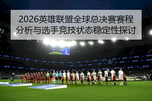 ying-xiong-lian-meng-quan-qiu-zong-jue-sai-sai-cheng-fen-xi-yu-xuan-shou-jing-ji-zhuang-tai-wen-ding-xing-tan-tao-2-170.jpg