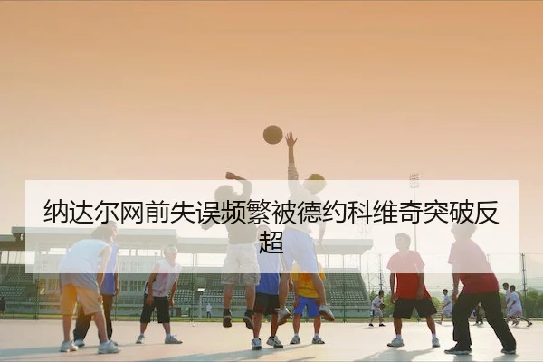纳达尔网前失误频繁被德约科维奇突破反超（CA888）